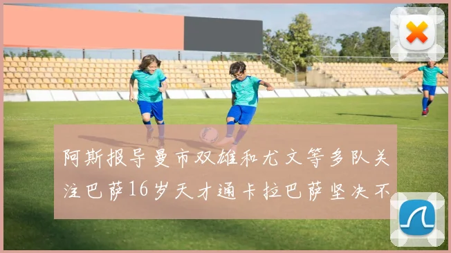 阿斯报导曼市双雄和尤文等多队关注巴萨16岁天才通卡拉巴萨坚决不放人