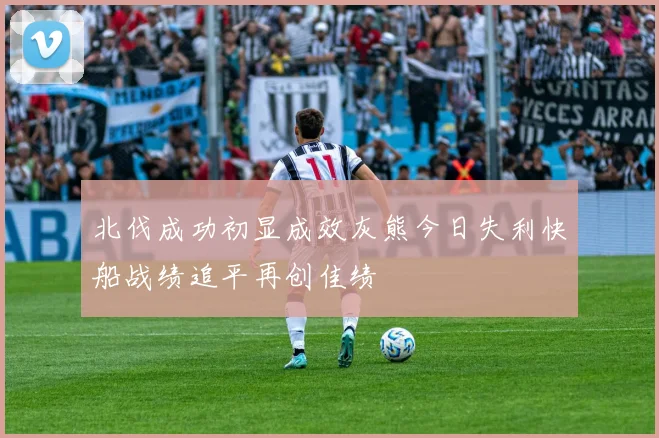 北伐成功初显成效灰熊今日失利快船战绩追平再创佳绩