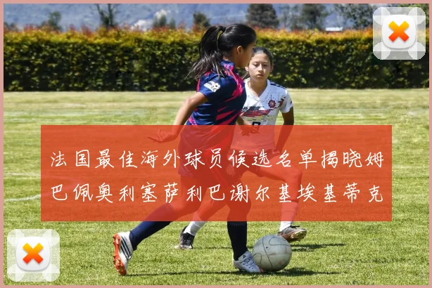 法国最佳海外球员候选名单揭晓姆巴佩奥利塞萨利巴谢尔基埃基蒂克争夺荣誉