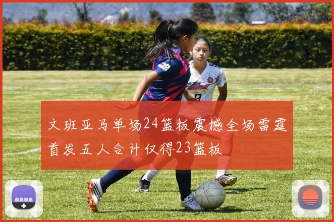 文班亚马单场24篮板震撼全场雷霆首发五人合计仅得23篮板