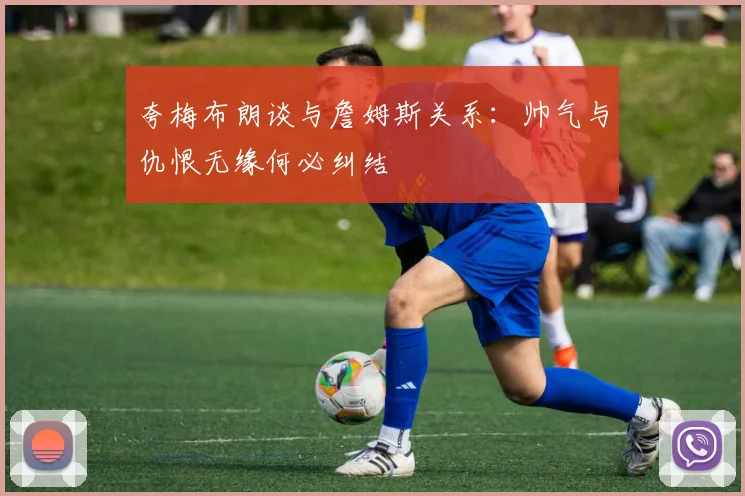 夸梅布朗谈与詹姆斯关系：帅气与仇恨无缘何必纠结