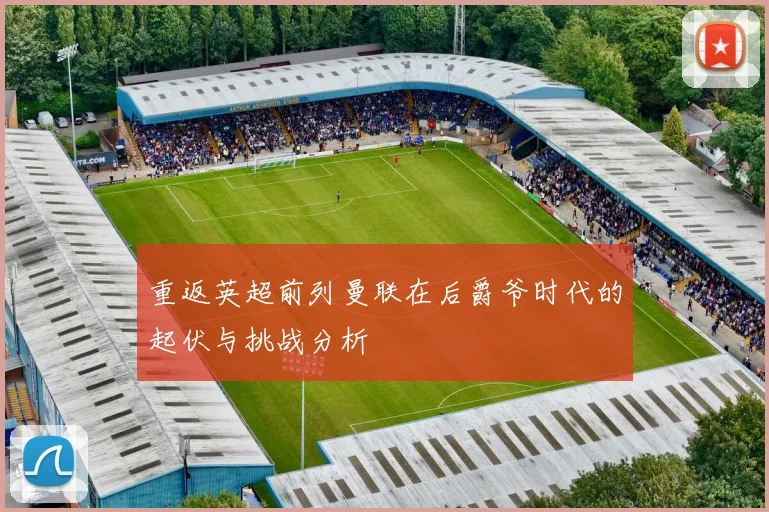 重返英超前列曼联在后爵爷时代的起伏与挑战分析