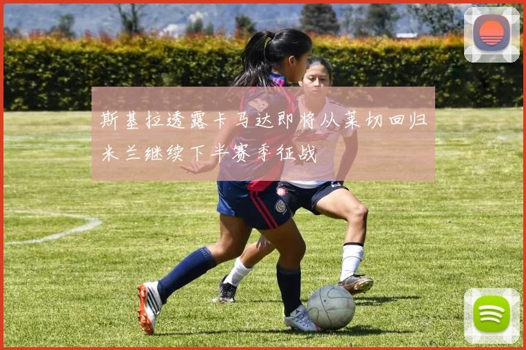 斯基拉透露卡马达即将从莱切回归米兰继续下半赛季征战