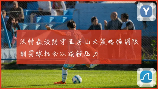 沃特森谈防守亚历山大策略强调限制罚球机会以减轻压力