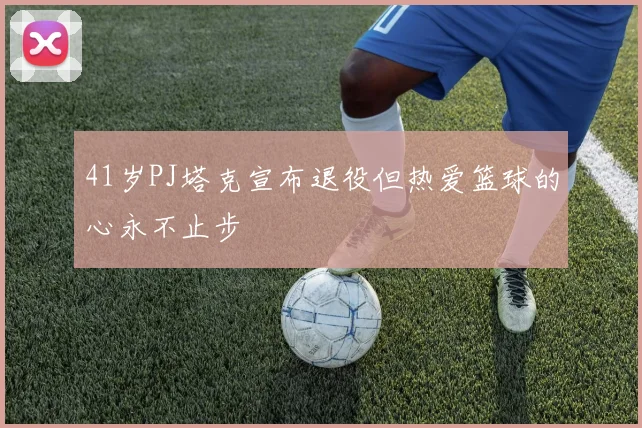 41岁PJ塔克宣布退役但热爱篮球的心永不止步